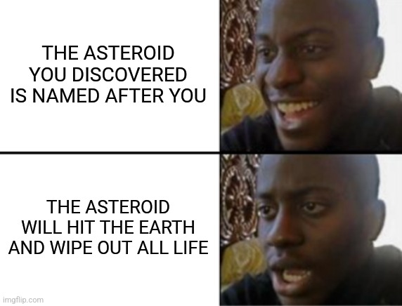 Short fame | THE ASTEROID YOU DISCOVERED IS NAMED AFTER YOU; THE ASTEROID WILL HIT THE EARTH AND WIPE OUT ALL LIFE | image tagged in oh yeah oh no,destiny | made w/ Imgflip meme maker