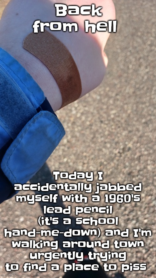 Guh | Back from hell; Today I accidentally jabbed myself with a 1960's lead pencil (it's a school hand-me-down) and I'm walking around town urgently trying to find a place to piss | made w/ Imgflip meme maker