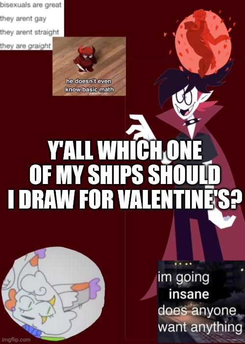 Opal's temp 2.0 | Y'ALL WHICH ONE OF MY SHIPS SHOULD I DRAW FOR VALENTINE'S? | image tagged in opal's temp 2 0 | made w/ Imgflip meme maker