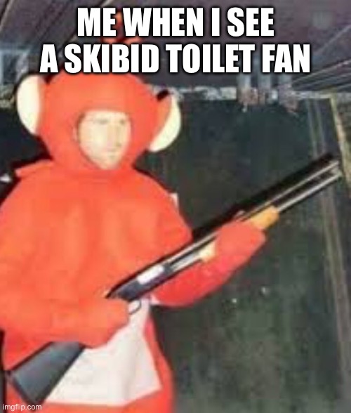 Teletubby with shotgun | ME WHEN I SEE A SKIBID TOILET FAN | image tagged in teletubby with shotgun | made w/ Imgflip meme maker