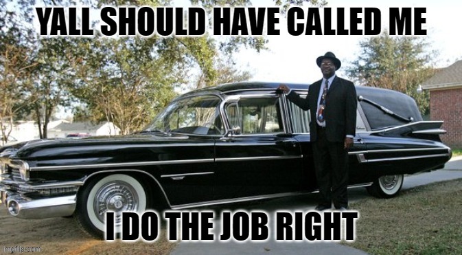 yall should have called me   I do the job right | YALL SHOULD HAVE CALLED ME; I DO THE JOB RIGHT | image tagged in death | made w/ Imgflip meme maker