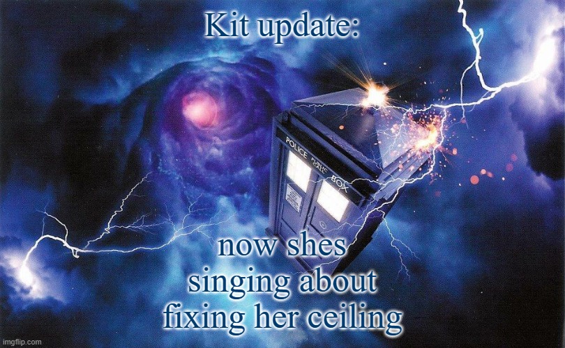 The_Doctor's Template | Kit update:; now shes singing about fixing her ceiling | image tagged in the_doctor's template | made w/ Imgflip meme maker