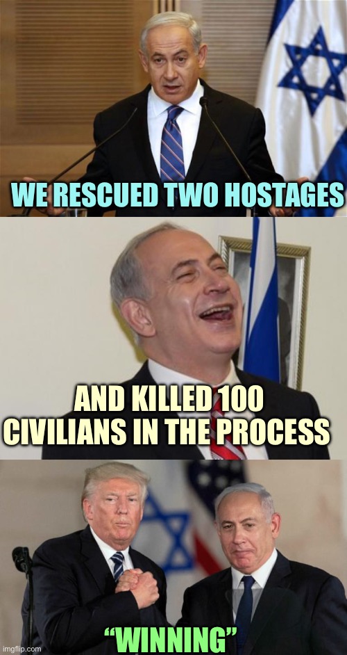 Big Losers | WE RESCUED TWO HOSTAGES; AND KILLED 100 CIVILIANS IN THE PROCESS; “WINNING” | image tagged in benjamin netanyahu,netanyahu,trump and netanyahu bro shake,memes | made w/ Imgflip meme maker