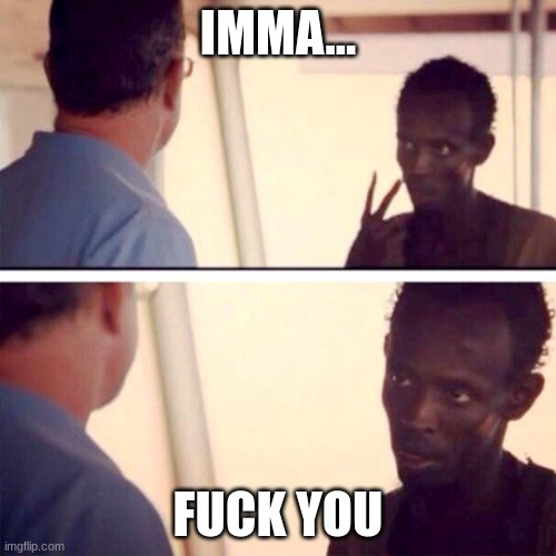 Captain Phillips - I'm The Captain Now | IMMA... FUCK YOU | image tagged in memes,captain phillips - i'm the captain now | made w/ Imgflip meme maker