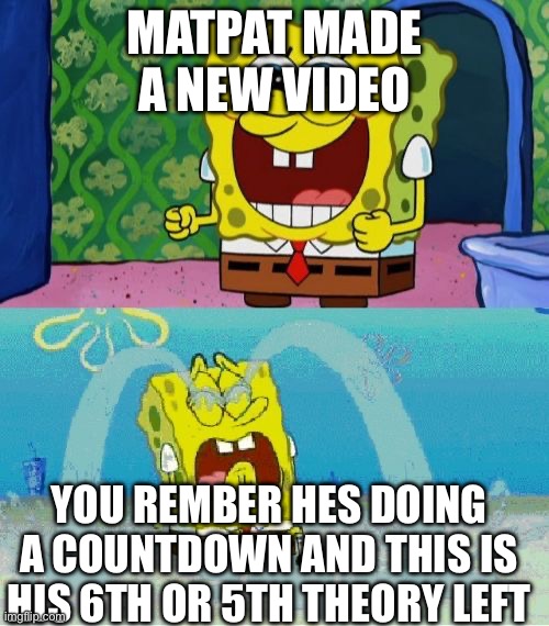 spongebob happy and sad | MATPAT MADE A NEW VIDEO; YOU REMEMBER HES DOING A COUNTDOWN AND THIS IS HIS 6TH OR 5TH THEORY LEFT | image tagged in spongebob happy and sad | made w/ Imgflip meme maker