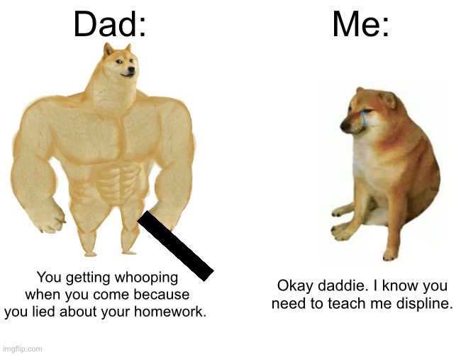 Family meme | Dad:; Me:; You getting whooping when you come because you lied about your homework. Okay daddie. I know you need to teach me displine. | image tagged in memes,buff doge vs cheems | made w/ Imgflip meme maker