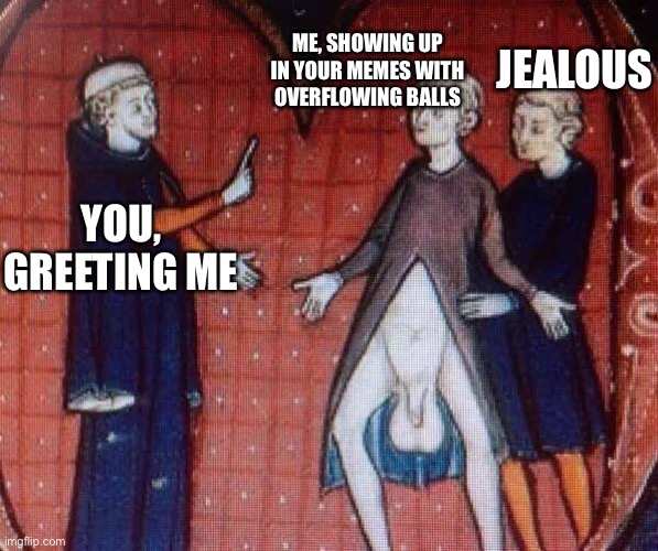 Medieval Big Balls | YOU, GREETING ME ME, SHOWING UP IN YOUR MEMES WITH OVERFLOWING BALLS JEALOUS | image tagged in medieval big balls | made w/ Imgflip meme maker