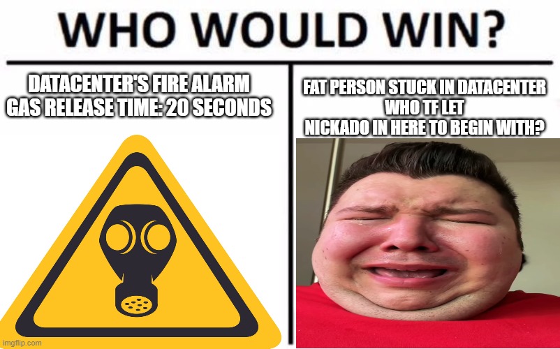 beeb beeb beeb RUN | DATACENTER'S FIRE ALARM
GAS RELEASE TIME: 20 SECONDS; FAT PERSON STUCK IN DATACENTER
WHO TF LET NICKADO IN HERE TO BEGIN WITH? | image tagged in memes,who would win,datacenter,gas station,nerds | made w/ Imgflip meme maker