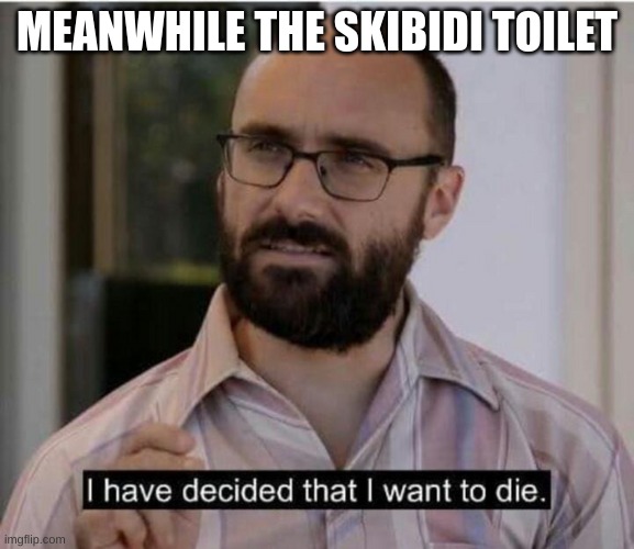 I have decided that I want to die | MEANWHILE THE SKIBIDI TOILET | image tagged in i have decided that i want to die | made w/ Imgflip meme maker