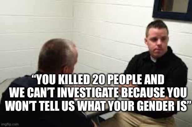 Police Interview | “YOU KILLED 20 PEOPLE AND WE CAN’T INVESTIGATE BECAUSE YOU WON’T TELL US WHAT YOUR GENDER IS” | image tagged in police interview,police,gender identity | made w/ Imgflip meme maker