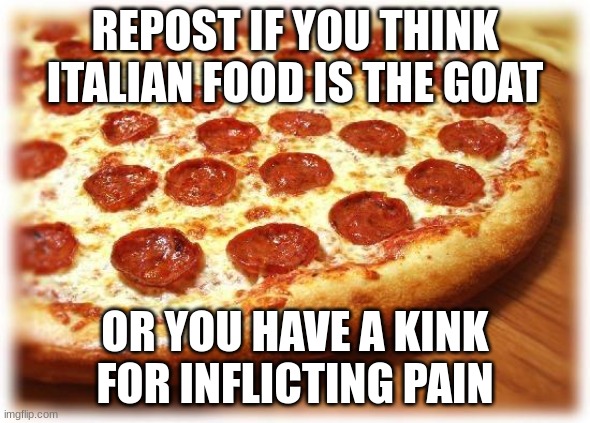 Coming out pizza  | REPOST IF YOU THINK ITALIAN FOOD IS THE GOAT; OR YOU HAVE A KINK FOR INFLICTING PAIN | image tagged in coming out pizza | made w/ Imgflip meme maker