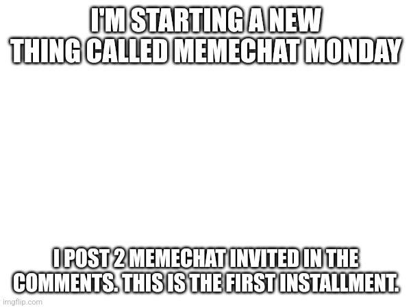 I'M STARTING A NEW THING CALLED MEMECHAT MONDAY; I POST 2 MEMECHAT INVITED IN THE COMMENTS. THIS IS THE FIRST INSTALLMENT. | made w/ Imgflip meme maker