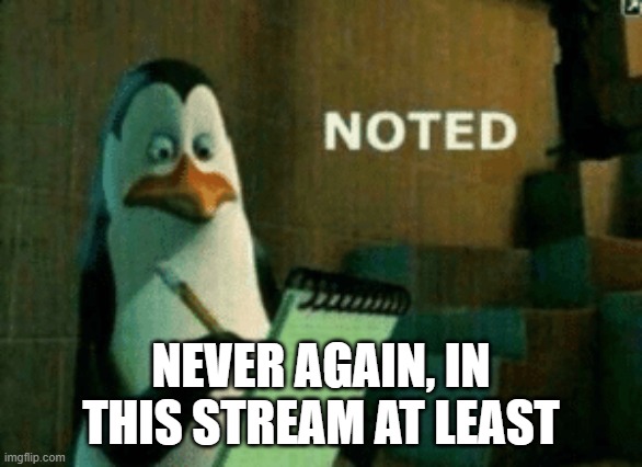 Noted | NEVER AGAIN, IN THIS STREAM AT LEAST | image tagged in noted | made w/ Imgflip meme maker