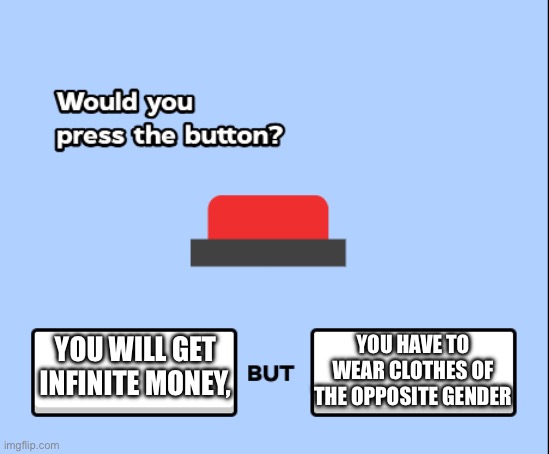 would you press the button | YOU HAVE TO WEAR CLOTHES OF THE OPPOSITE GENDER; YOU WILL GET INFINITE MONEY, | image tagged in would you press the button | made w/ Imgflip meme maker