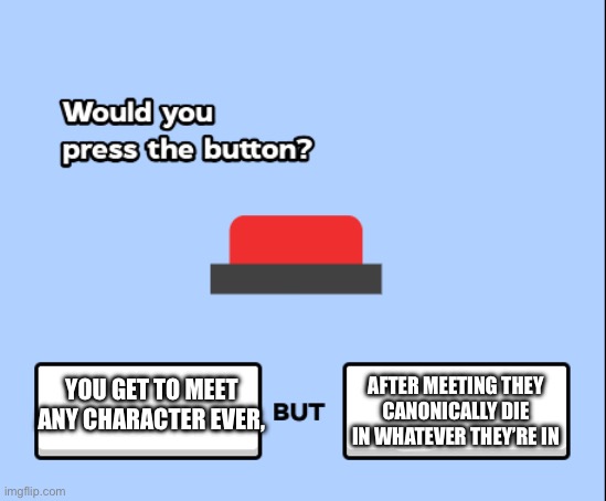 would you press the button | AFTER MEETING THEY CANONICALLY DIE IN WHATEVER THEY’RE IN; YOU GET TO MEET ANY CHARACTER EVER, | image tagged in would you press the button | made w/ Imgflip meme maker