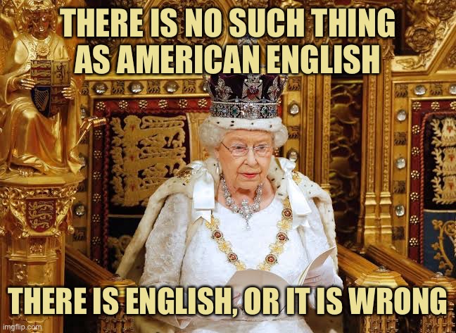 Queen Elizabeth II | THERE IS NO SUCH THING
AS AMERICAN ENGLISH; THERE IS ENGLISH, OR IT IS WRONG | image tagged in queen elizabeth ii | made w/ Imgflip meme maker