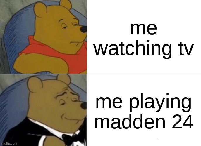 Tuxedo Winnie The Pooh | me watching tv; me playing madden 24 | image tagged in memes | made w/ Imgflip meme maker