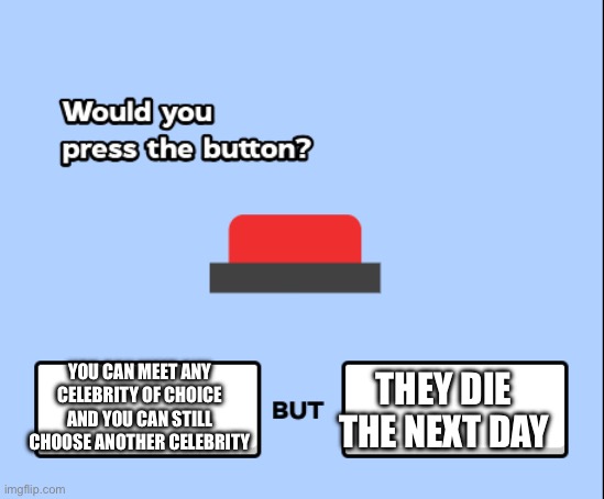 would you press the button | THEY DIE THE NEXT DAY; YOU CAN MEET ANY CELEBRITY OF CHOICE AND YOU CAN STILL CHOOSE ANOTHER CELEBRITY | image tagged in would you press the button | made w/ Imgflip meme maker