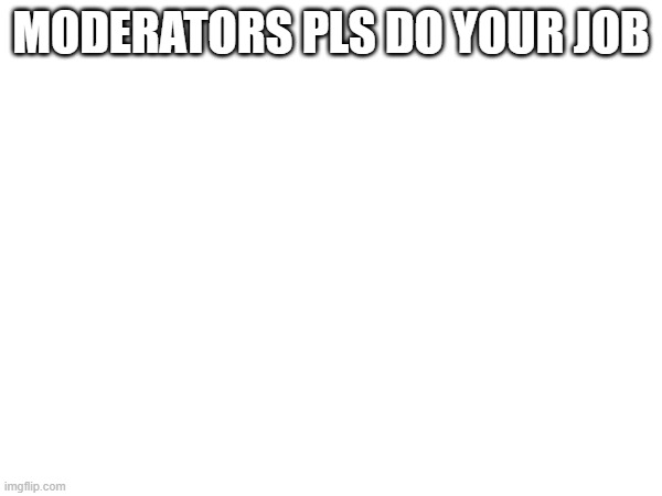 MODERATORS PLS DO YOUR JOB | made w/ Imgflip meme maker