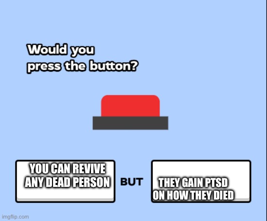 would you press the button | THEY GAIN PTSD ON HOW THEY DIED; YOU CAN REVIVE ANY DEAD PERSON | image tagged in would you press the button | made w/ Imgflip meme maker