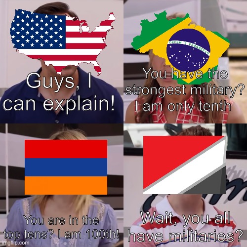 IDK | You have the strongest military? I am only tenth; Guys, I can explain! Wait, you all have militaries? You are in the top tens? I am 100th! | image tagged in we're the miller | made w/ Imgflip meme maker