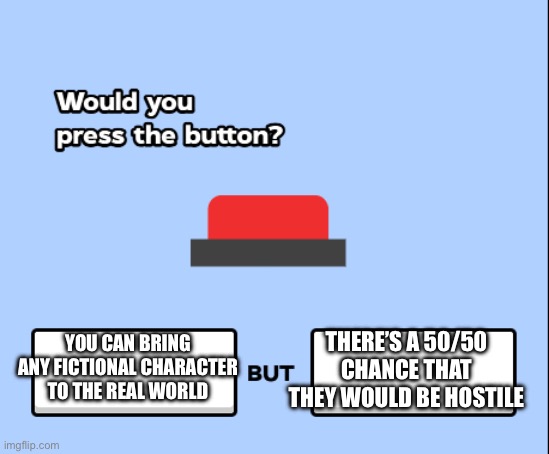 would you press the button | THERE’S A 50/50 CHANCE THAT THEY WOULD BE HOSTILE; YOU CAN BRING ANY FICTIONAL CHARACTER TO THE REAL WORLD | image tagged in would you press the button | made w/ Imgflip meme maker