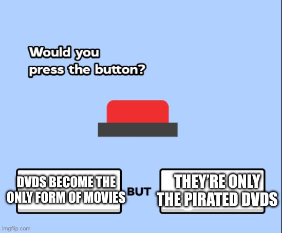 would you press the button | THEY’RE ONLY THE PIRATED DVDS; DVDS BECOME THE ONLY FORM OF MOVIES | image tagged in would you press the button | made w/ Imgflip meme maker
