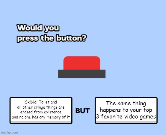 i can't | The same thing happens to your top 3 favorite video games; Skibidi Toilet and all other cringe things are erased from existence and no one has any memory of it | image tagged in would you press the button,video games,internet,skibidi toilet,cringe,memes | made w/ Imgflip meme maker