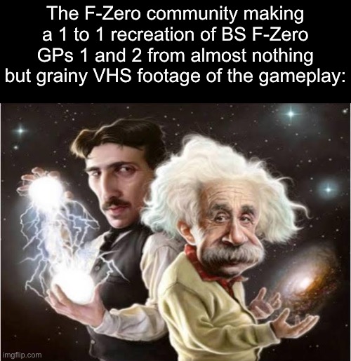HOW THE HELL | The F-Zero community making a 1 to 1 recreation of BS F-Zero GPs 1 and 2 from almost nothing but grainy VHS footage of the gameplay: | made w/ Imgflip meme maker