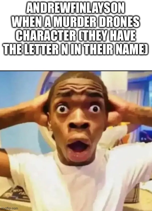 Surprised Black Guy | ANDREWFINLAYSON WHEN A MURDER DRONES CHARACTER (THEY HAVE THE LETTER N IN THEIR NAME) | image tagged in surprised black guy | made w/ Imgflip meme maker