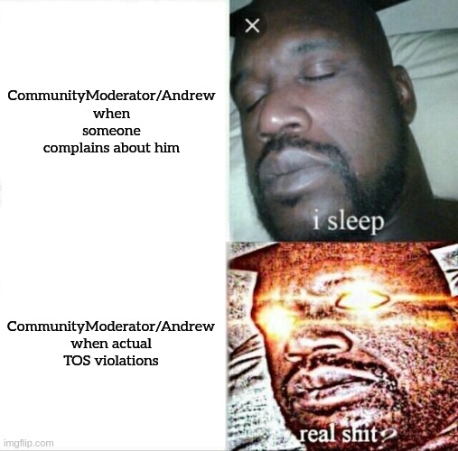 You expected it to be the other way around didn't you | CommunityModerator/Andrew when someone complains about him; CommunityModerator/Andrew when actual TOS violations | image tagged in memes,sleeping shaq | made w/ Imgflip meme maker