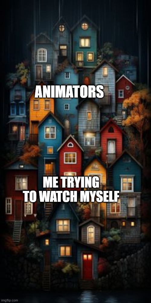 I became an animator after watching myself | ANIMATORS; ME TRYING TO WATCH MYSELF | image tagged in all color houses,memes,funny | made w/ Imgflip meme maker