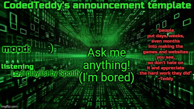 Literally anything :3 | Ask me anything! (I'm bored); :); Lo-fi playlist by Spotify | image tagged in codedteddy's announcement template | made w/ Imgflip meme maker