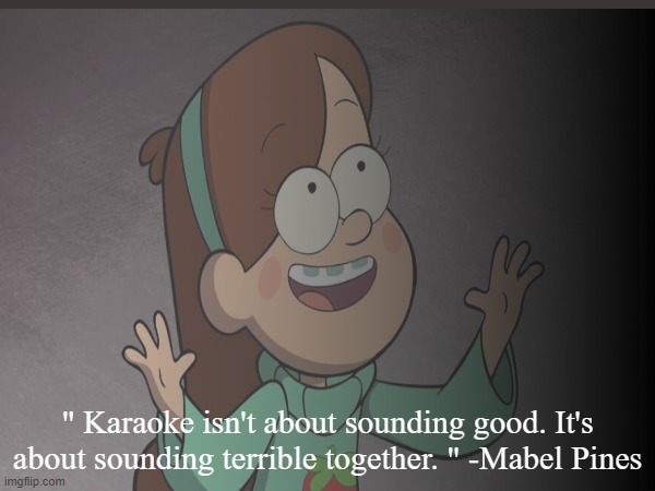 Mabel being a philosoph sounds so good. | " Karaoke isn't about sounding good. It's about sounding terrible together. " -Mabel Pines | image tagged in gravity falls,mabel pines,nostalgia,karaoke | made w/ Imgflip meme maker