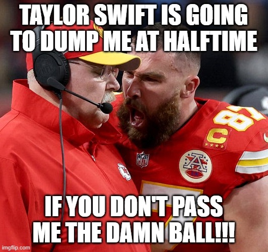 Travis Kelce screaming | TAYLOR SWIFT IS GOING TO DUMP ME AT HALFTIME; IF YOU DON'T PASS ME THE DAMN BALL!!! | image tagged in travis kelce screaming | made w/ Imgflip meme maker