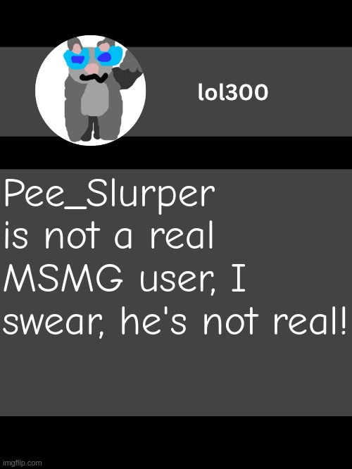 lol300 announcement template but straight to the point | Pee_Slurper is not a real MSMG user, I swear, he's not real! | image tagged in lol300 announcement template but straight to the point | made w/ Imgflip meme maker