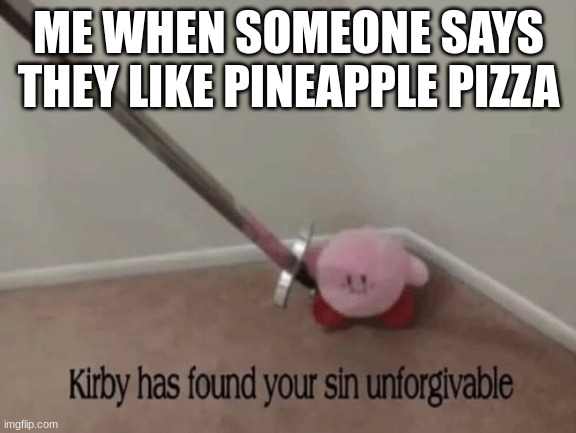 Kirby has found your sin unforgivable | ME WHEN SOMEONE SAYS THEY LIKE PINEAPPLE PIZZA | image tagged in kirby has found your sin unforgivable | made w/ Imgflip meme maker