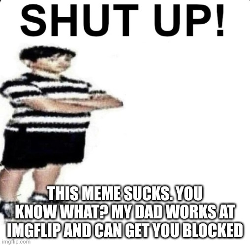 SHUT UP! My dad works for | THIS MEME SUCKS. YOU KNOW WHAT? MY DAD WORKS AT IMGFLIP AND CAN GET YOU BLOCKED | image tagged in shut up my dad works for | made w/ Imgflip meme maker