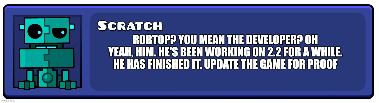 Geometry Dash Textbox | ROBTOP? YOU MEAN THE DEVELOPER? OH YEAH, HIM. HE'S BEEN WORKING ON 2.2 FOR A WHILE. HE HAS FINISHED IT. UPDATE THE GAME FOR PROOF | image tagged in geometry dash textbox | made w/ Imgflip meme maker