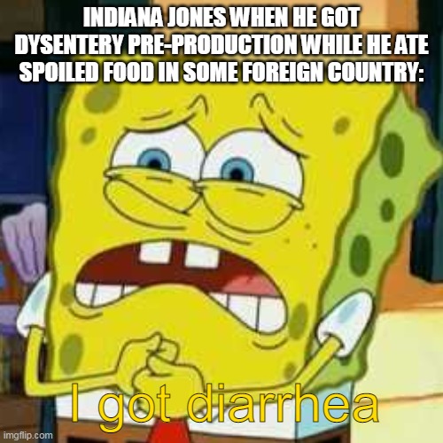 Indy had to do the swordsman scene quick! ;) | INDIANA JONES WHEN HE GOT DYSENTERY PRE-PRODUCTION WHILE HE ATE SPOILED FOOD IN SOME FOREIGN COUNTRY:; I got diarrhea | image tagged in indiana jones,spongebob,i got diarrhea | made w/ Imgflip meme maker