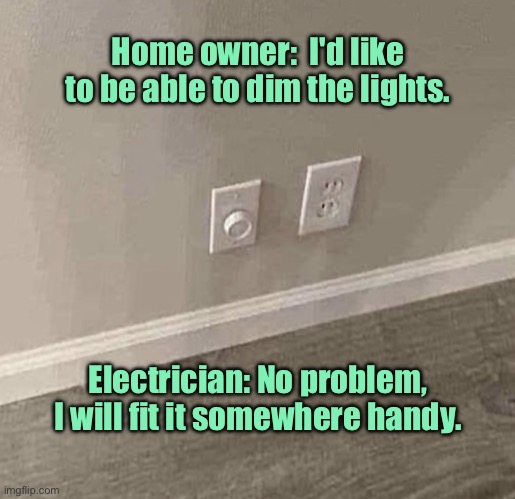 Light dimmer | Home owner:  I'd like to be able to dim the lights. Electrician: No problem, I will fit it somewhere handy. | image tagged in switches,like to dim lights,electrican,no problem,fit it handy for you,one job | made w/ Imgflip meme maker