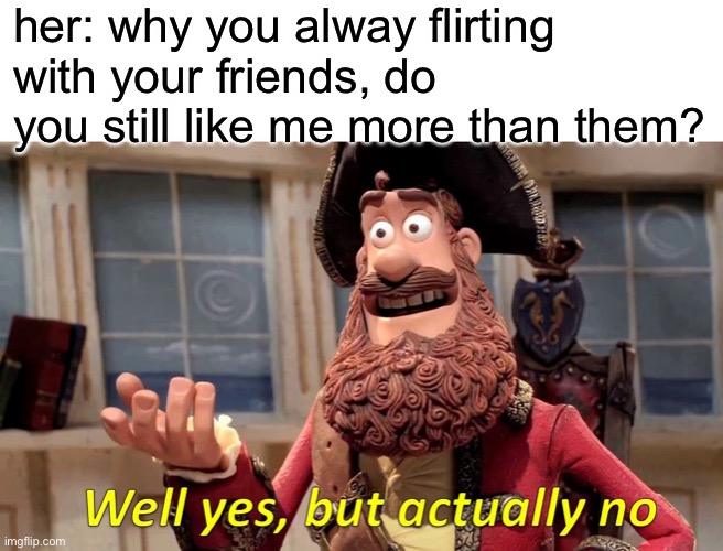 me and the boys are ridiculous | her: why you alway flirting with your friends, do you still like me more than them? | image tagged in memes,well yes but actually no | made w/ Imgflip meme maker