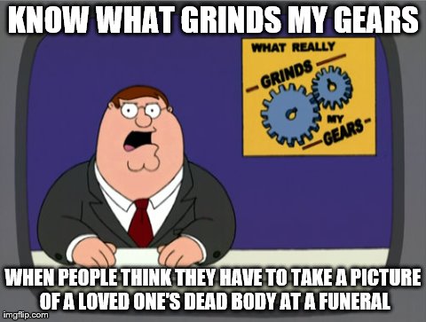 I think it's tacky and stupid. it's a funeral not a photo-shoot  | KNOW WHAT GRINDS MY GEARS WHEN PEOPLE THINK THEY HAVE TO TAKE A PICTURE OF A LOVED ONE'S DEAD BODY AT A FUNERAL | image tagged in memes,peter griffin news | made w/ Imgflip meme maker