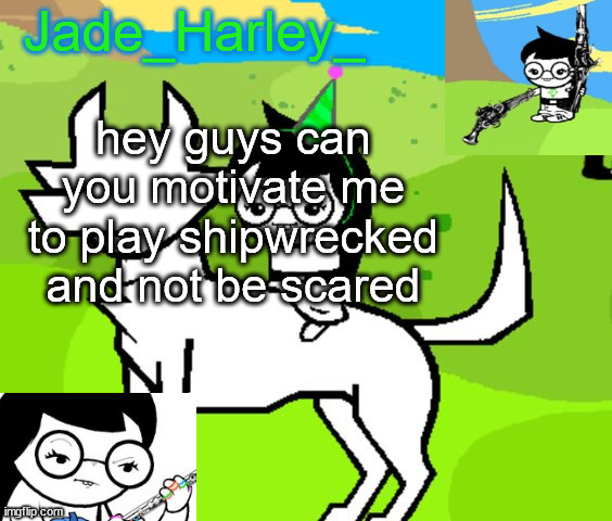 jade harley temp | hey guys can you motivate me to play shipwrecked and not be scared | image tagged in jade harley temp | made w/ Imgflip meme maker