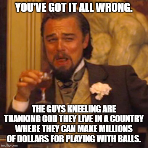 Laughing Leo Meme | YOU'VE GOT IT ALL WRONG. THE GUYS KNEELING ARE THANKING GOD THEY LIVE IN A COUNTRY WHERE THEY CAN MAKE MILLIONS OF DOLLARS FOR PLAYING WITH  | image tagged in memes,laughing leo | made w/ Imgflip meme maker