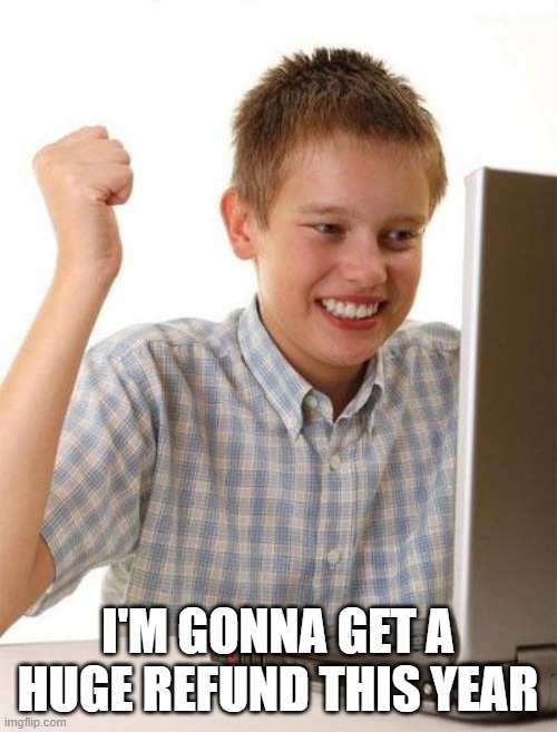 First Day On The Internet Kid Meme | I'M GONNA GET A HUGE REFUND THIS YEAR | image tagged in memes,first day on the internet kid | made w/ Imgflip meme maker