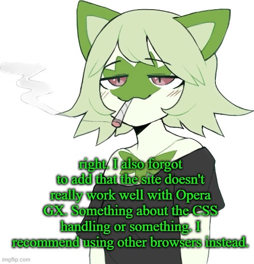 weed cat | right. I also forgot to add that the site doesn't really work well with Opera GX. Something about the CSS handling or something. I recommend using other browsers instead. | image tagged in weed cat | made w/ Imgflip meme maker