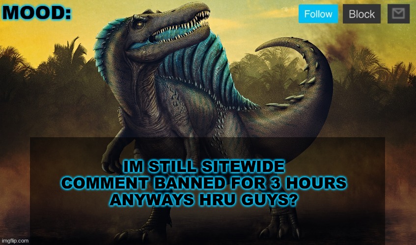 JPSpinoSaurus template 2024 v2 | IM STILL SITEWIDE COMMENT BANNED FOR 3 HOURS
ANYWAYS HRU GUYS? | image tagged in jpspinosaurus template 2024 v2 | made w/ Imgflip meme maker