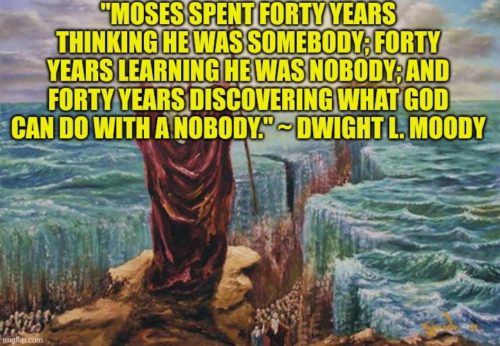 Moses | "MOSES SPENT FORTY YEARS THINKING HE WAS SOMEBODY; FORTY YEARS LEARNING HE WAS NOBODY; AND FORTY YEARS DISCOVERING WHAT GOD CAN DO WITH A NOBODY." ~ DWIGHT L. MOODY | image tagged in moses | made w/ Imgflip meme maker