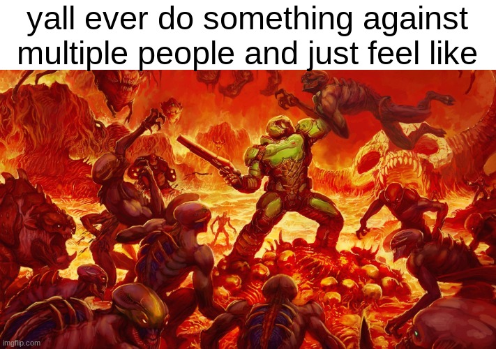 Doomguy | yall ever do something against multiple people and just feel like | image tagged in doomguy | made w/ Imgflip meme maker